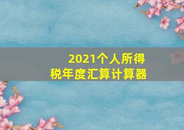 2021个人所得税年度汇算计算器