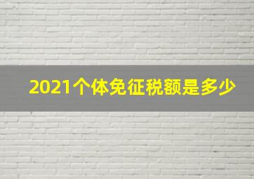 2021个体免征税额是多少