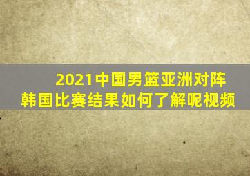 2021中国男篮亚洲对阵韩国比赛结果如何了解呢视频