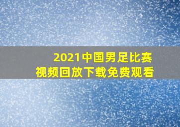 2021中国男足比赛视频回放下载免费观看