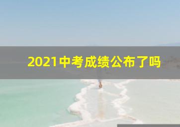 2021中考成绩公布了吗