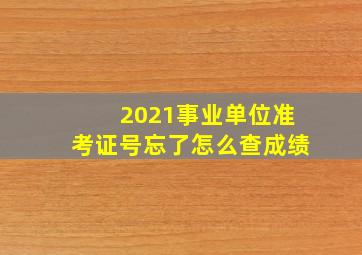 2021事业单位准考证号忘了怎么查成绩