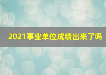 2021事业单位成绩出来了吗