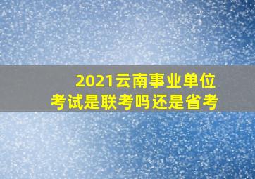 2021云南事业单位考试是联考吗还是省考