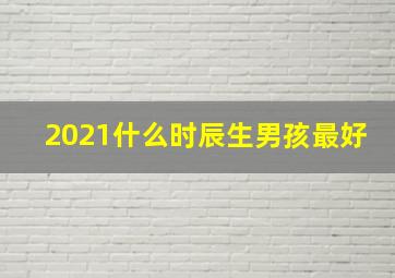 2021什么时辰生男孩最好