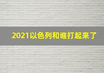 2021以色列和谁打起来了