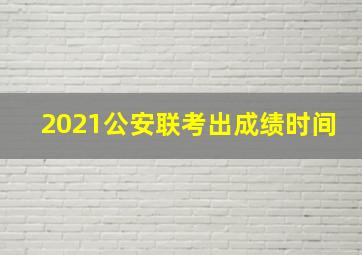 2021公安联考出成绩时间