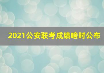 2021公安联考成绩啥时公布