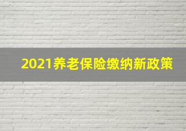 2021养老保险缴纳新政策