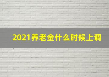 2021养老金什么时候上调