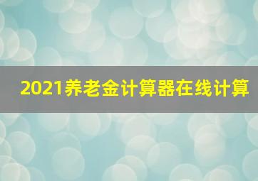 2021养老金计算器在线计算