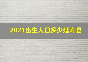 2021出生人口多少延寿县