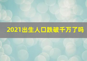 2021出生人口跌破千万了吗