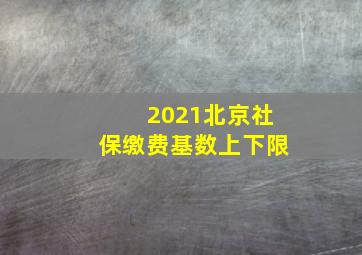 2021北京社保缴费基数上下限