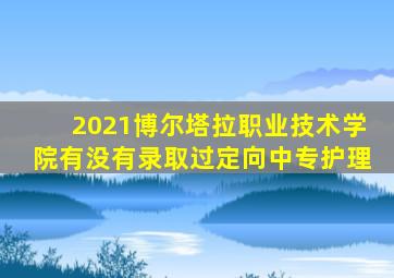 2021博尔塔拉职业技术学院有没有录取过定向中专护理