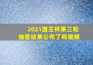 2021国王杯第三轮抽签结果公布了吗视频