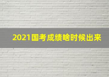 2021国考成绩啥时候出来