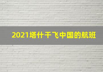 2021塔什干飞中国的航班