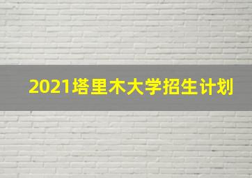 2021塔里木大学招生计划