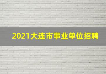 2021大连市事业单位招聘