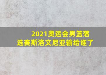 2021奥运会男篮落选赛斯洛文尼亚输给谁了