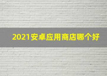 2021安卓应用商店哪个好