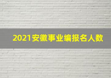 2021安徽事业编报名人数