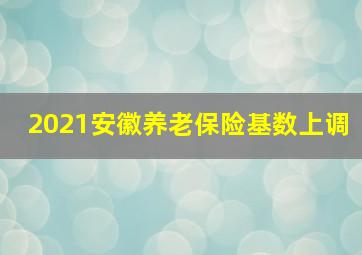 2021安徽养老保险基数上调