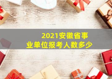 2021安徽省事业单位报考人数多少