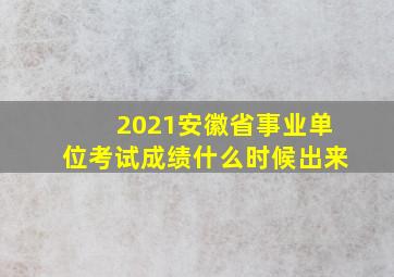 2021安徽省事业单位考试成绩什么时候出来