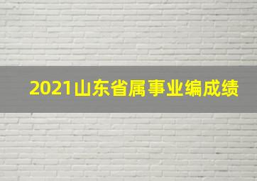 2021山东省属事业编成绩