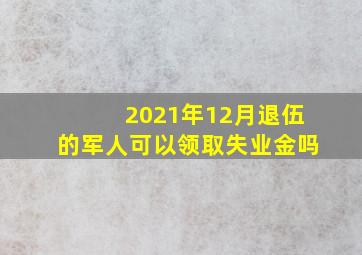 2021年12月退伍的军人可以领取失业金吗