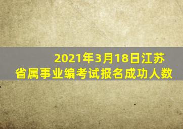 2021年3月18日江苏省属事业编考试报名成功人数