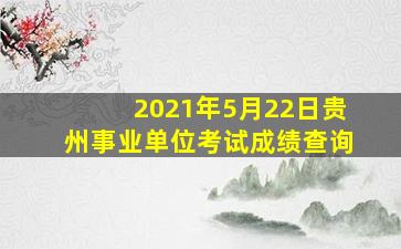 2021年5月22日贵州事业单位考试成绩查询