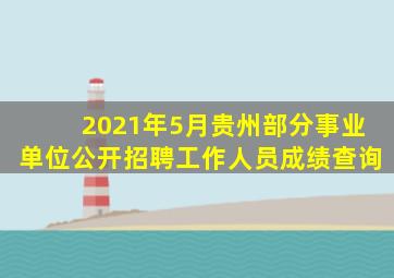 2021年5月贵州部分事业单位公开招聘工作人员成绩查询