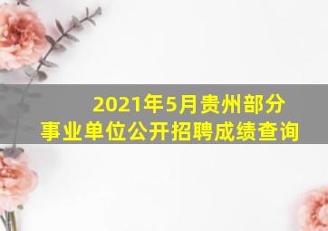 2021年5月贵州部分事业单位公开招聘成绩查询