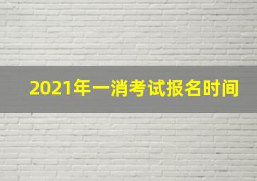 2021年一消考试报名时间