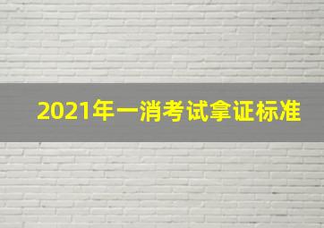 2021年一消考试拿证标准