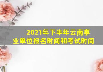 2021年下半年云南事业单位报名时间和考试时间