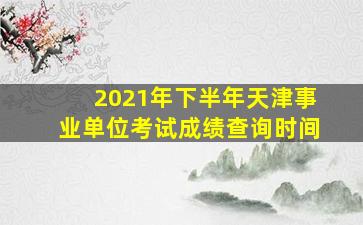 2021年下半年天津事业单位考试成绩查询时间