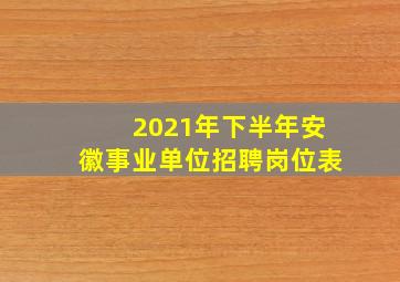 2021年下半年安徽事业单位招聘岗位表