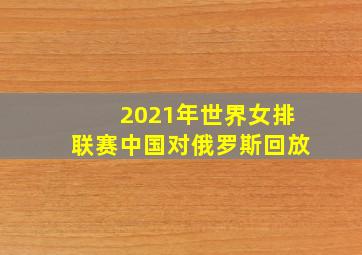 2021年世界女排联赛中国对俄罗斯回放