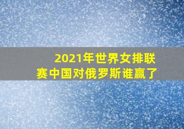 2021年世界女排联赛中国对俄罗斯谁赢了