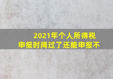 2021年个人所得税申报时间过了还能申报不