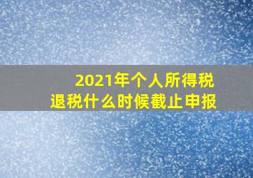 2021年个人所得税退税什么时候截止申报