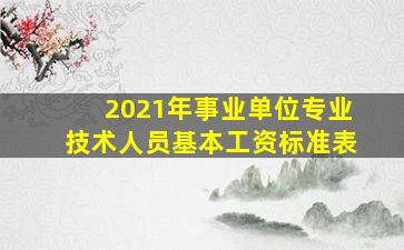 2021年事业单位专业技术人员基本工资标准表