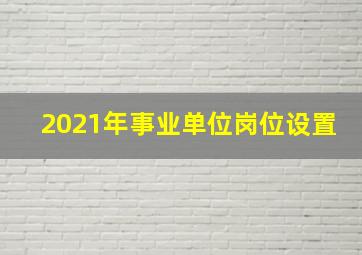 2021年事业单位岗位设置