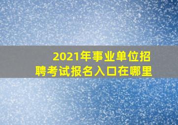 2021年事业单位招聘考试报名入口在哪里