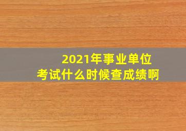 2021年事业单位考试什么时候查成绩啊