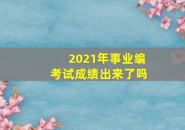 2021年事业编考试成绩出来了吗